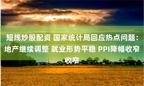 短线炒股配资 国家统计局回应热点问题：地产继续调整 就业形势平稳 PPI降幅收窄