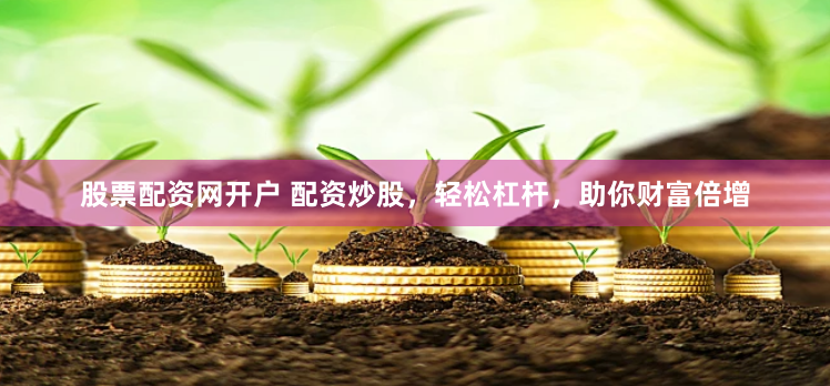 股票配资网开户 配资炒股，轻松杠杆，助你财富倍增