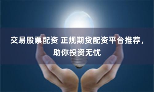 交易股票配资 正规期货配资平台推荐，助你投资无忧