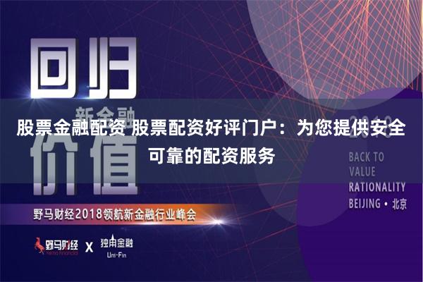股票金融配资 股票配资好评门户：为您提供安全可靠的配资服务