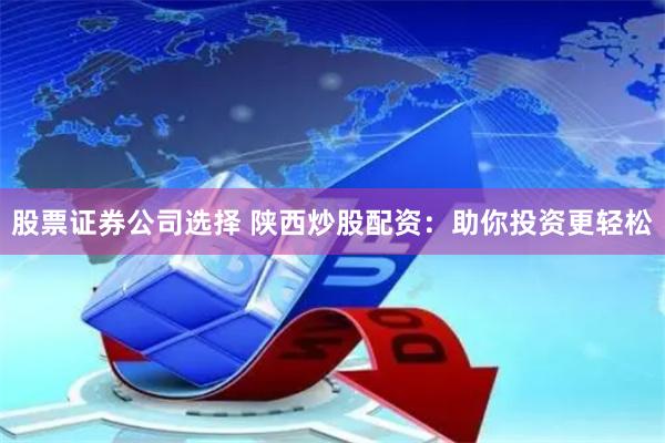 股票证券公司选择 陕西炒股配资：助你投资更轻松