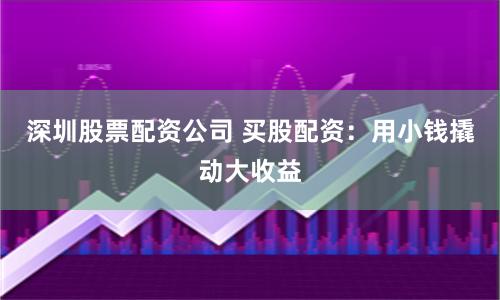 深圳股票配资公司 买股配资：用小钱撬动大收益