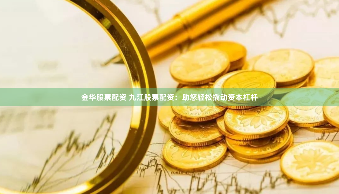 金华股票配资 九江股票配资：助您轻松撬动资本杠杆