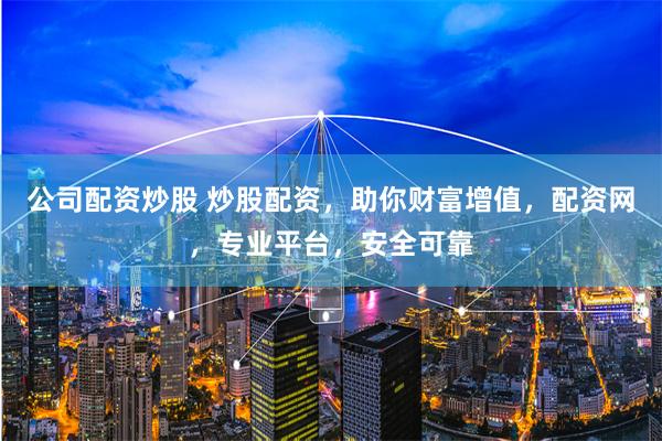公司配资炒股 炒股配资，助你财富增值，配资网，专业平台，安全可靠
