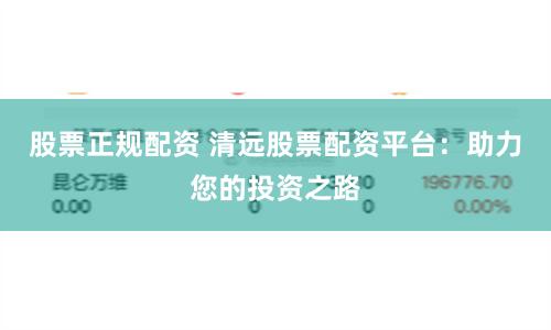 股票正规配资 清远股票配资平台：助力您的投资之路