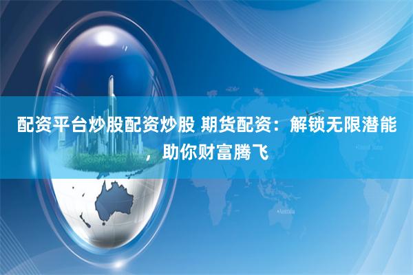 配资平台炒股配资炒股 期货配资：解锁无限潜能，助你财富腾飞