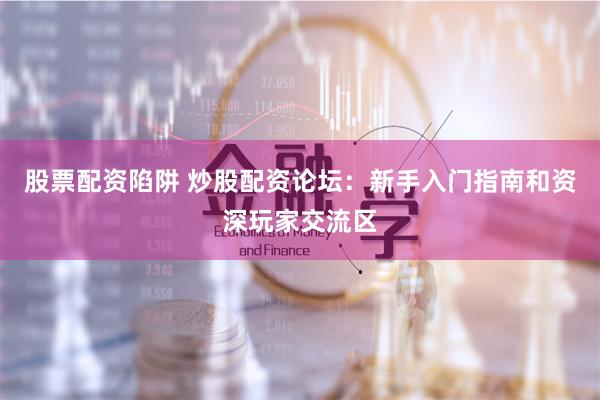 股票配资陷阱 炒股配资论坛：新手入门指南和资深玩家交流区