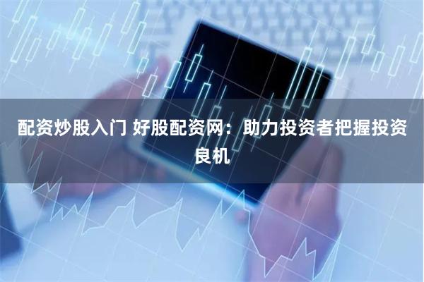配资炒股入门 好股配资网：助力投资者把握投资良机