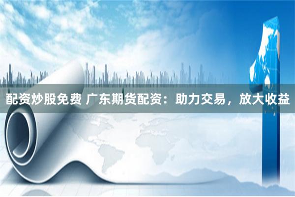 配资炒股免费 广东期货配资：助力交易，放大收益