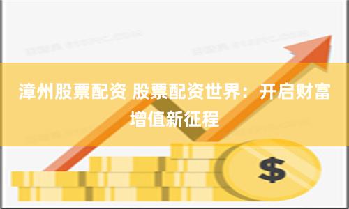 漳州股票配资 股票配资世界：开启财富增值新征程