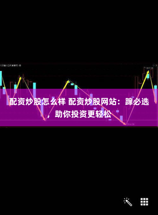 配资炒股怎么样 配资炒股网站：蹿必选，助你投资更轻松