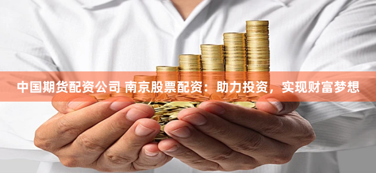 中国期货配资公司 南京股票配资：助力投资，实现财富梦想