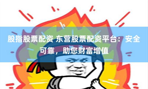 股指股票配资 东营股票配资平台：安全可靠，助您财富增值
