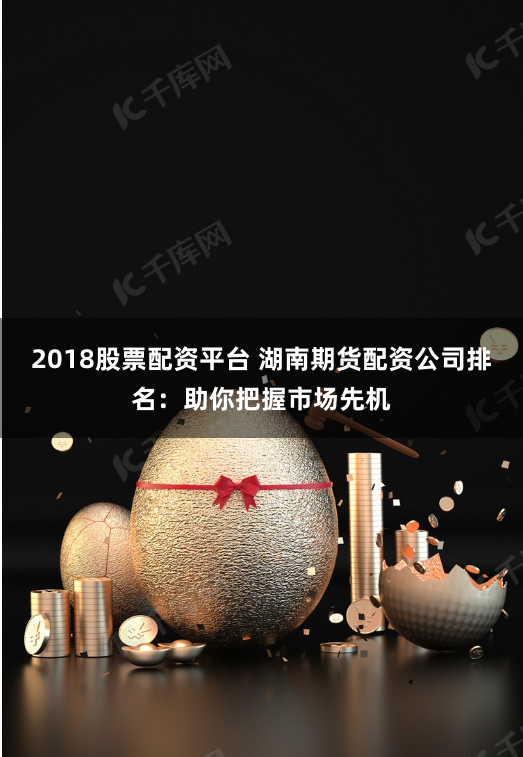 2018股票配资平台 湖南期货配资公司排名：助你把握市场先机