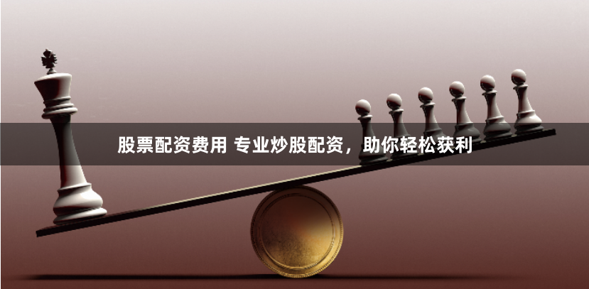 股票配资费用 专业炒股配资，助你轻松获利
