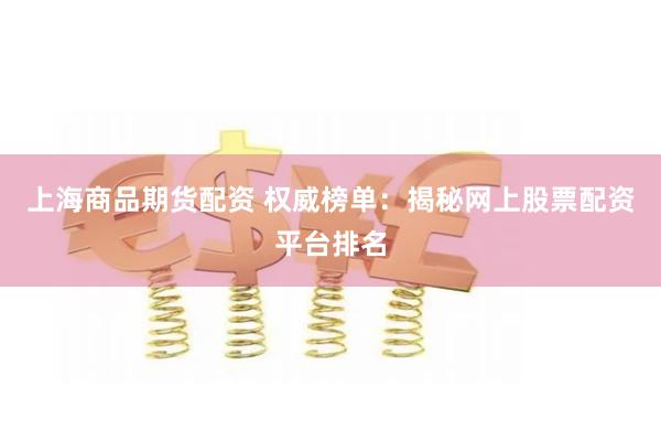 上海商品期货配资 权威榜单：揭秘网上股票配资平台排名