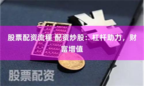 股票配资流程 配资炒股：杠杆助力，财富增值