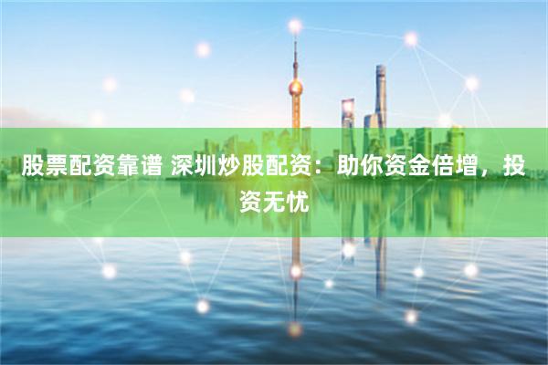 股票配资靠谱 深圳炒股配资：助你资金倍增，投资无忧