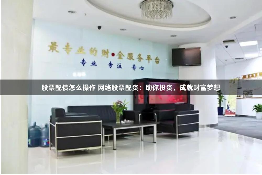 股票配债怎么操作 网络股票配资：助你投资，成就财富梦想
