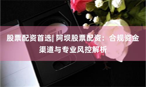 股票配资首选| 阿坝股票配资：合规资金渠道与专业风控解析