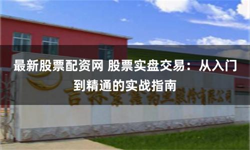 最新股票配资网 股票实盘交易：从入门到精通的实战指南