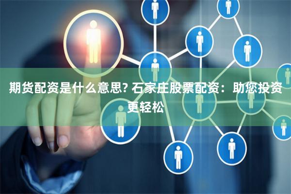 期货配资是什么意思? 石家庄股票配资：助您投资更轻松
