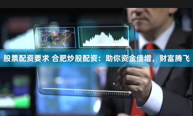 股票配资要求 合肥炒股配资：助你资金倍增，财富腾飞