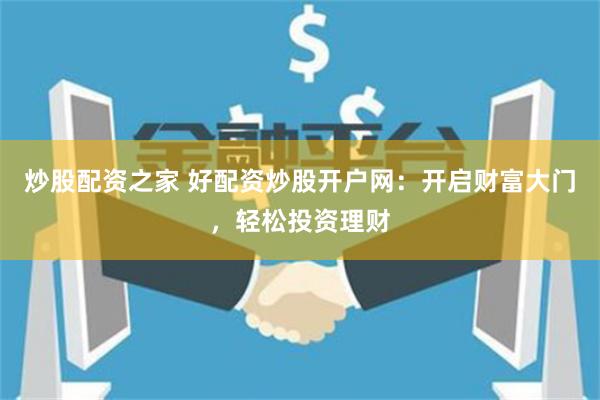 炒股配资之家 好配资炒股开户网：开启财富大门，轻松投资理财