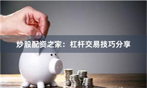 炒股配资之家：杠杆交易技巧分享