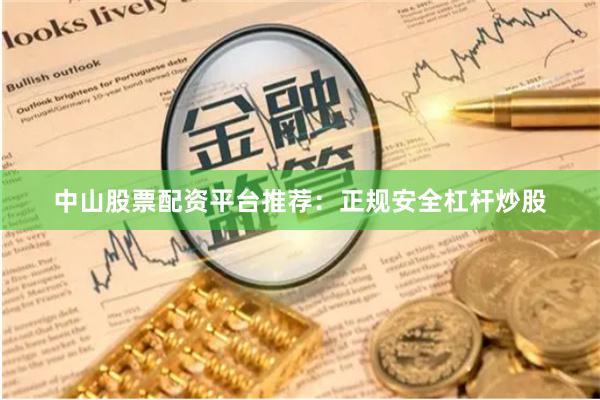 中山股票配资平台推荐：正规安全杠杆炒股