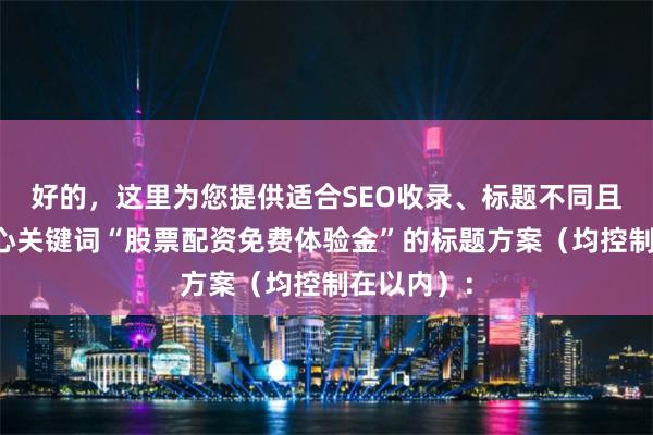 好的，这里为您提供适合SEO收录、标题不同且均包含核心关键词“股票配资免费体验金”的标题方案（均控制在以内）：